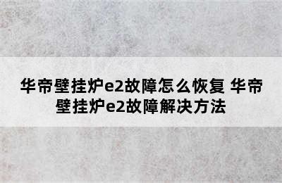 华帝壁挂炉e2故障怎么恢复 华帝壁挂炉e2故障解决方法